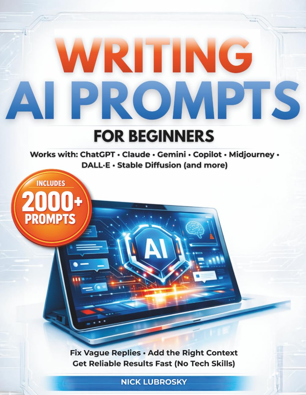 Writing AI Prompts for Beginners: The Bible of Prompt Troubleshooting to Fix Vague Replies Add the Right Context & Get Reliable Results Without Tech Skills in Short Time| 2000 AI Prompts Ready to Use